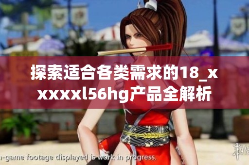 探索适合各类需求的18_xxxxxl56hg产品全解析