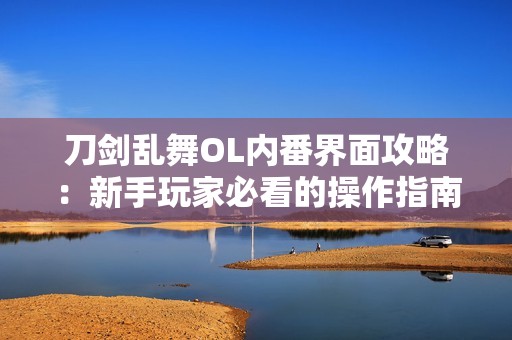 刀剑乱舞OL内番界面攻略：新手玩家必看的操作指南