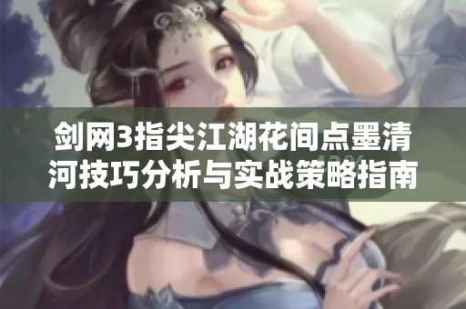 剑网3指尖江湖花间点墨清河技巧分析与实战策略指南完整解析
