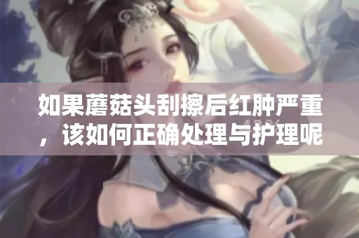 如果蘑菇头刮擦后红肿严重，该如何正确处理与护理呢