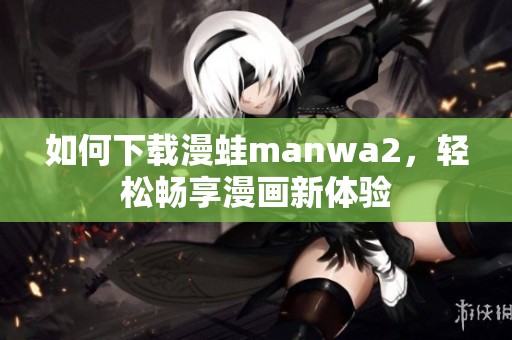 如何下载漫蛙manwa2，轻松畅享漫画新体验