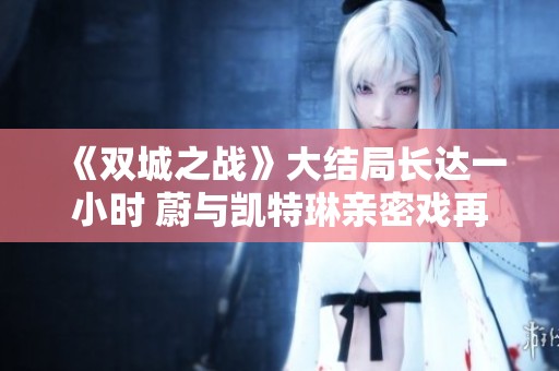 《双城之战》大结局长达一小时 蔚与凯特琳亲密戏再度重写引关注