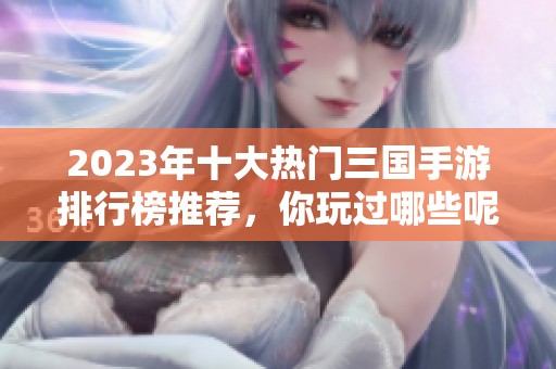 2023年十大热门三国手游排行榜推荐，你玩过哪些呢
