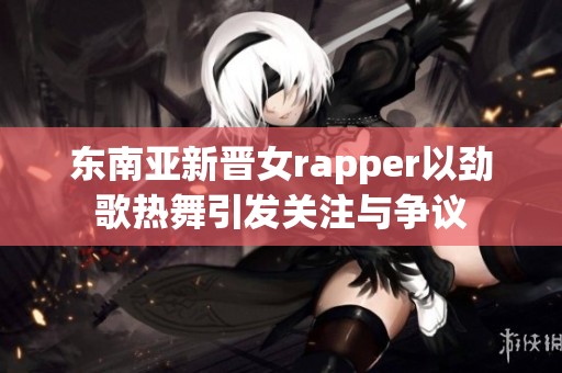 东南亚新晋女rapper以劲歌热舞引发关注与争议