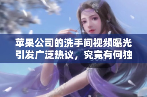 苹果公司的洗手间视频曝光引发广泛热议，究竟有何独特之处
