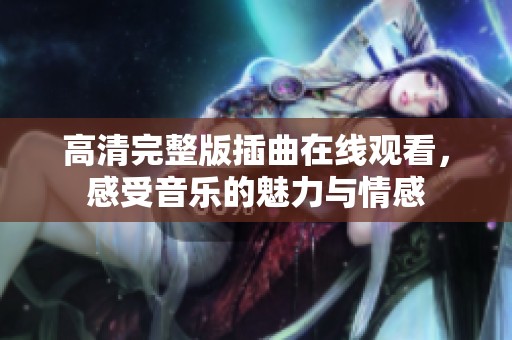 高清完整版插曲在线观看，感受音乐的魅力与情感