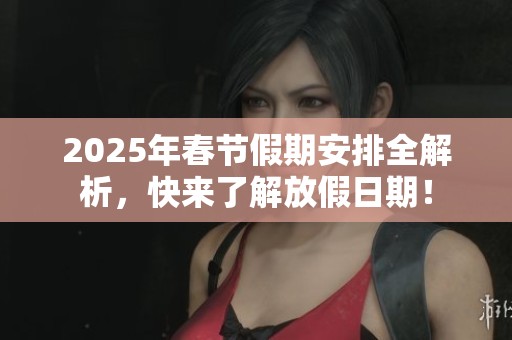 2025年春节假期安排全解析，快来了解放假日期！