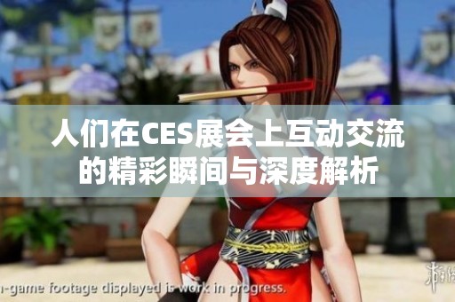人们在CES展会上互动交流的精彩瞬间与深度解析