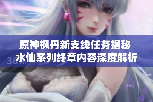 原神枫丹新支线任务揭秘 水仙系列终章内容深度解析
