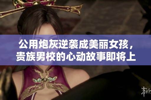 公用炮灰逆袭成美丽女孩，贵族男校的心动故事即将上演