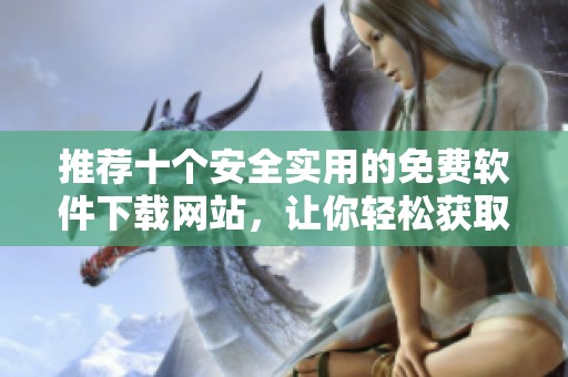 推荐十个安全实用的免费软件下载网站，让你轻松获取所需软件