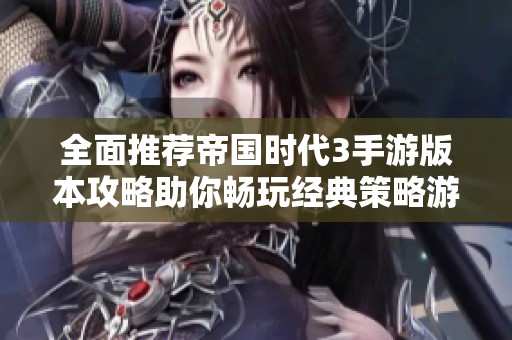 全面推荐帝国时代3手游版本攻略助你畅玩经典策略游戏