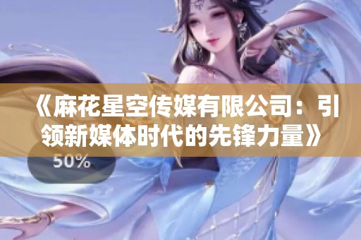 《麻花星空传媒有限公司：引领新媒体时代的先锋力量》
