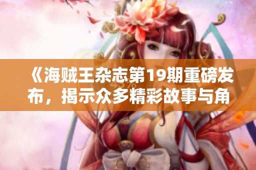 《海贼王杂志第19期重磅发布，揭示众多精彩故事与角色发展》