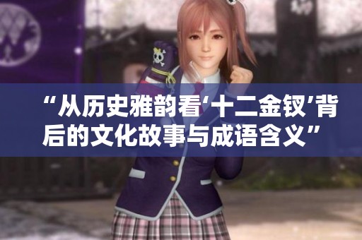 “从历史雅韵看‘十二金钗’背后的文化故事与成语含义”