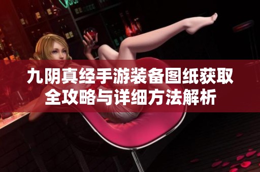 九阴真经手游装备图纸获取全攻略与详细方法解析