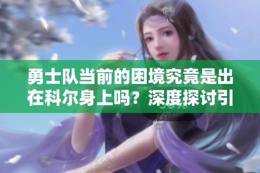 勇士队当前的困境究竟是出在科尔身上吗？深度探讨引发热议