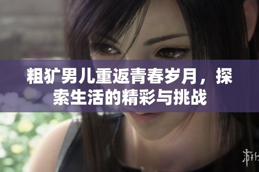 粗犷男儿重返青春岁月，探索生活的精彩与挑战