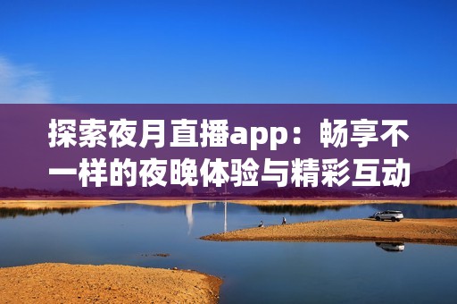 探索夜月直播app：畅享不一样的夜晚体验与精彩互动