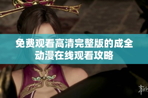 免费观看高清完整版的成全动漫在线观看攻略
