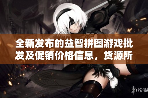 全新发布的益智拼图游戏批发及促销价格信息，货源所在一览无遗