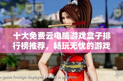 十大免费云电脑游戏盒子排行榜推荐，畅玩无忧的游戏体验等你来试