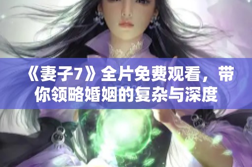 《妻子7》全片免费观看，带你领略婚姻的复杂与深度