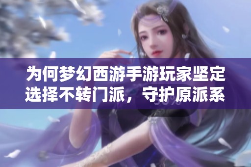 为何梦幻西游手游玩家坚定选择不转门派，守护原派系的真正理由是什么