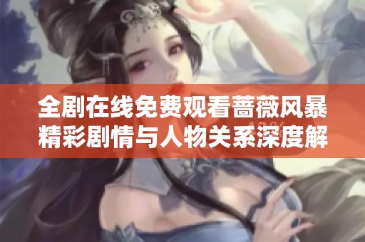 全剧在线免费观看蔷薇风暴精彩剧情与人物关系深度解析