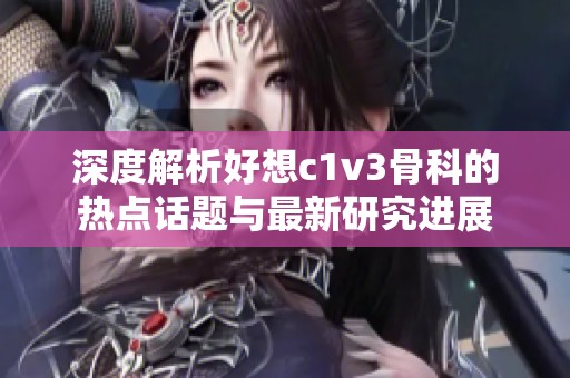 深度解析好想c1v3骨科的热点话题与最新研究进展