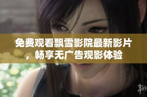 免费观看飘雪影院最新影片，畅享无广告观影体验