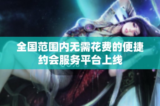 全国范围内无需花费的便捷约会服务平台上线