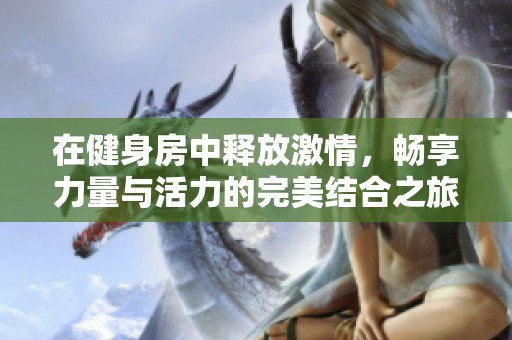 在健身房中释放激情，畅享力量与活力的完美结合之旅