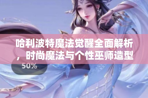 哈利波特魔法觉醒全面解析，时尚魔法与个性巫师造型打造指南