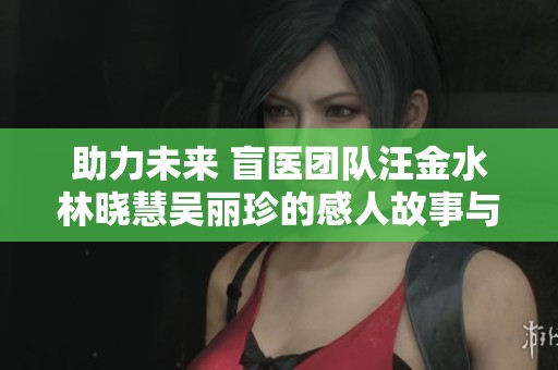助力未来 盲医团队汪金水林晓慧吴丽珍的感人故事与梦想