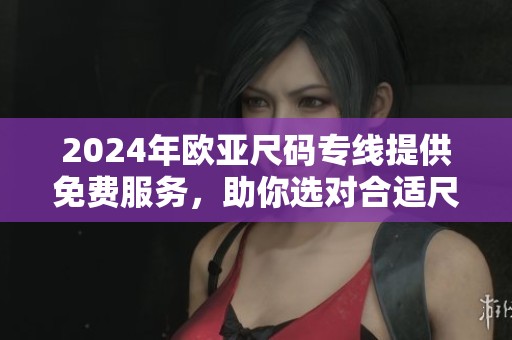 2024年欧亚尺码专线提供免费服务，助你选对合适尺码