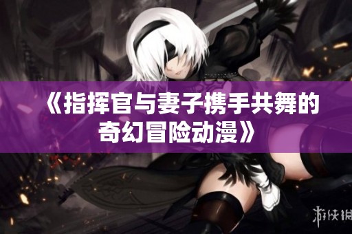 《指挥官与妻子携手共舞的奇幻冒险动漫》