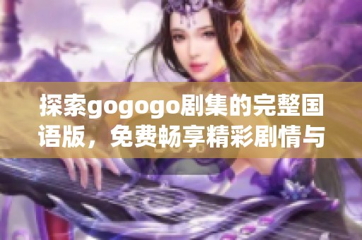 探索gogogo剧集的完整国语版，免费畅享精彩剧情与深刻主题