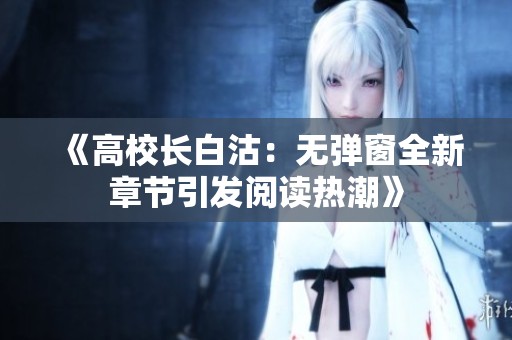 《高校长白沽：无弹窗全新章节引发阅读热潮》