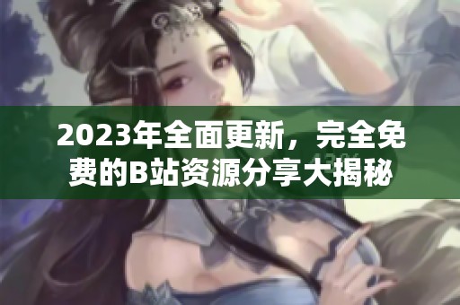 2023年全面更新，完全免费的B站资源分享大揭秘