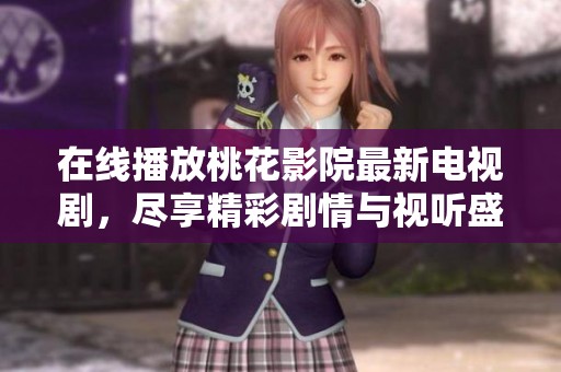 在线播放桃花影院最新电视剧，尽享精彩剧情与视听盛宴