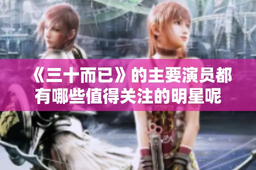 《三十而已》的主要演员都有哪些值得关注的明星呢