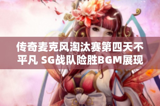 传奇麦克风淘汰赛第四天不平凡 SG战队险胜BGM展现实力