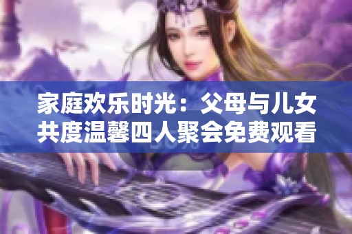 家庭欢乐时光：父母与儿女共度温馨四人聚会免费观看