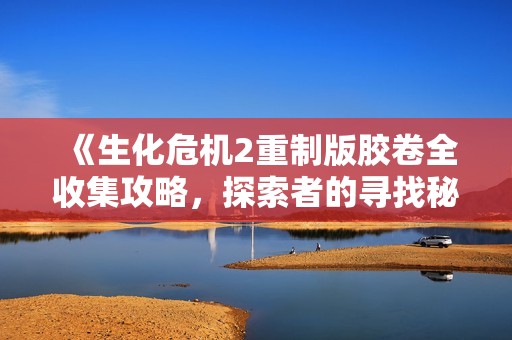 《生化危机2重制版胶卷全收集攻略，探索者的寻找秘籍》