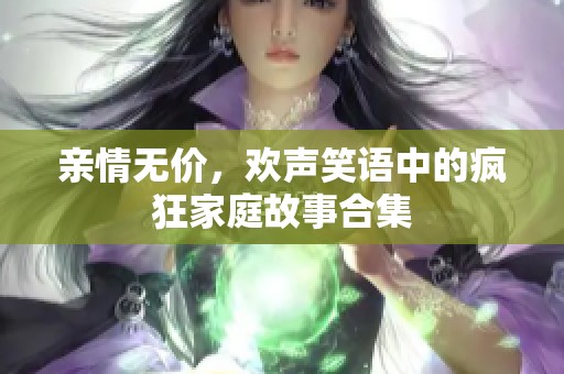 亲情无价，欢声笑语中的疯狂家庭故事合集