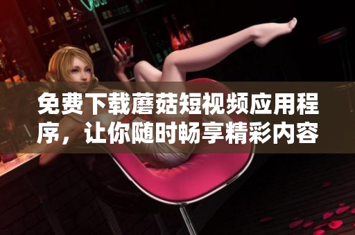 免费下载蘑菇短视频应用程序，让你随时畅享精彩内容