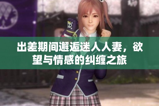 出差期间邂逅迷人人妻，欲望与情感的纠缠之旅