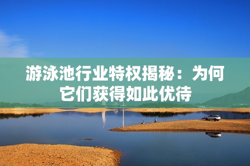 游泳池行业特权揭秘：为何它们获得如此优待