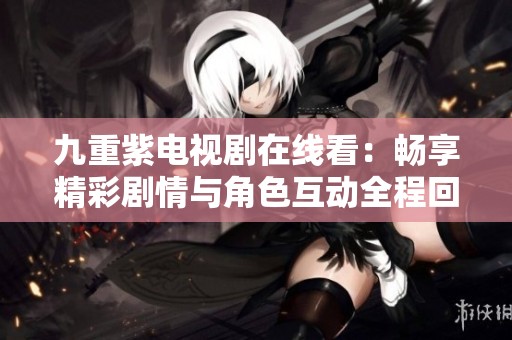 九重紫电视剧在线看：畅享精彩剧情与角色互动全程回顾